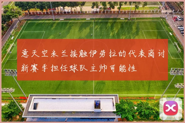 意天空米兰接触伊劳拉的代表商讨新赛季担任球队主帅可能性